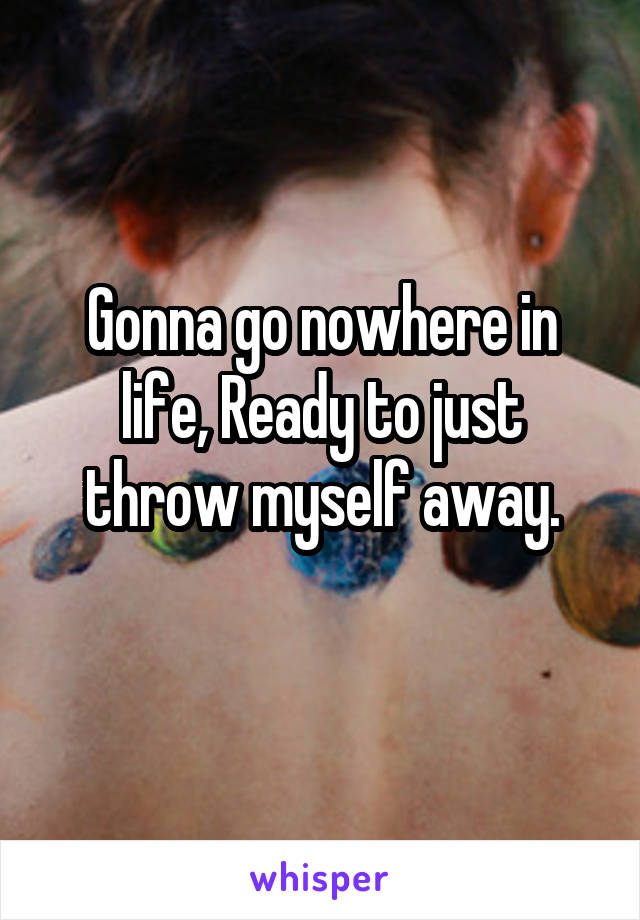 Gonna go nowhere in life, Ready to just throw myself away.
