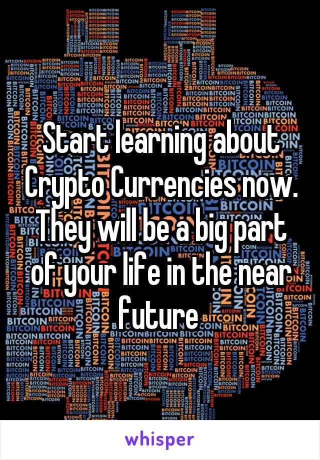 Start learning about Crypto Currencies now. They will be a big part of your life in the near future 