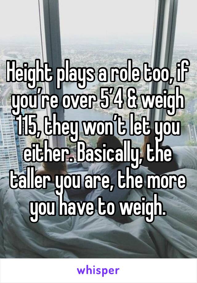 Height plays a role too, if you’re over 5’4 & weigh 115, they won’t let you either. Basically, the taller you are, the more you have to weigh. 