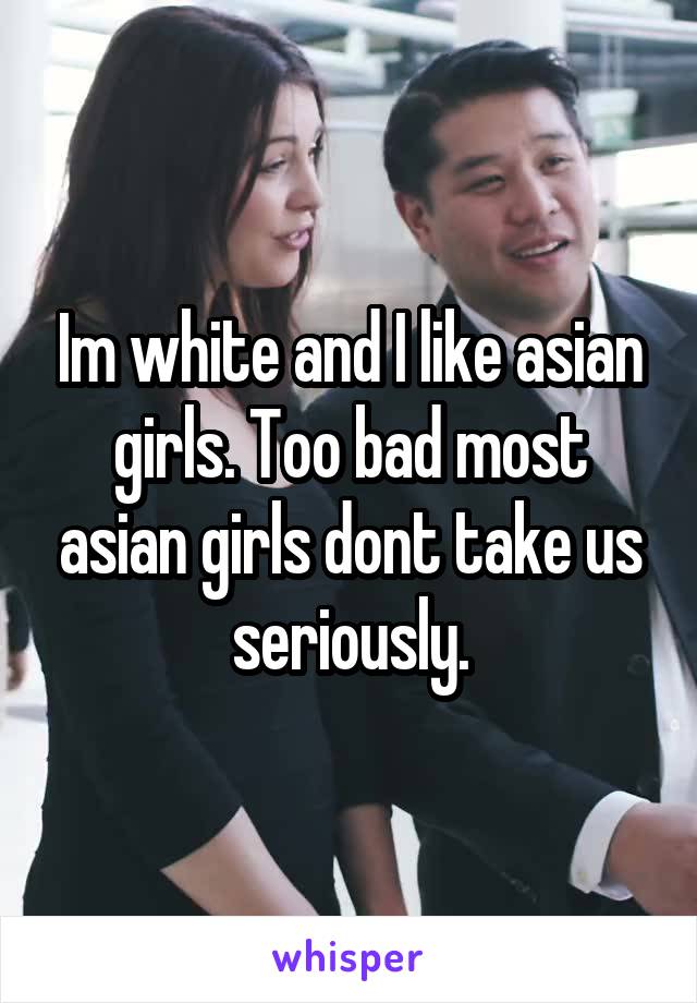 Im white and I like asian girls. Too bad most asian girls dont take us seriously.