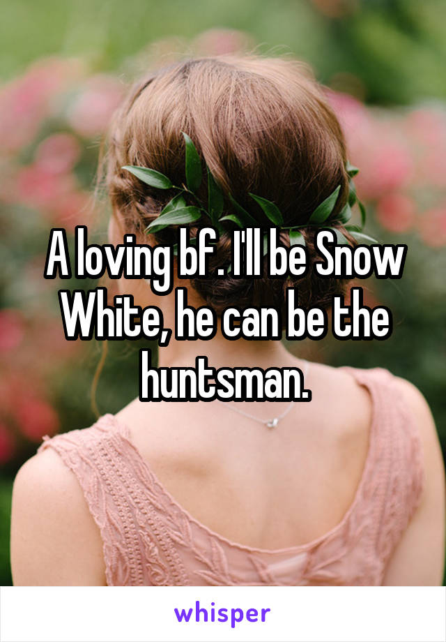 A loving bf. I'll be Snow White, he can be the huntsman.