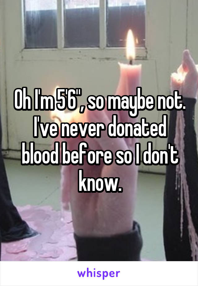 Oh I'm 5'6", so maybe not. I've never donated blood before so I don't know.