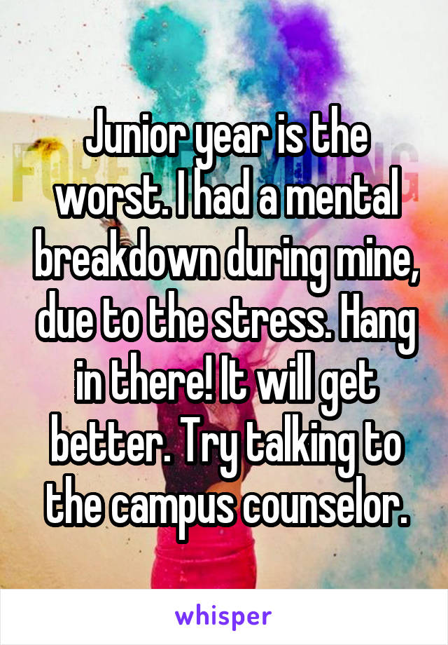 Junior year is the worst. I had a mental breakdown during mine, due to the stress. Hang in there! It will get better. Try talking to the campus counselor.