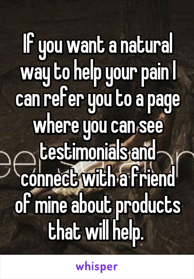 If you want a natural way to help your pain I can refer you to a page where you can see testimonials and connect with a friend of mine about products that will help. 