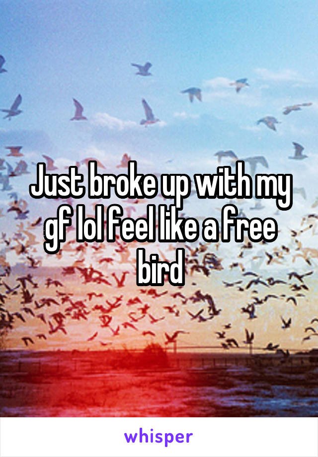 Just broke up with my gf lol feel like a free bird