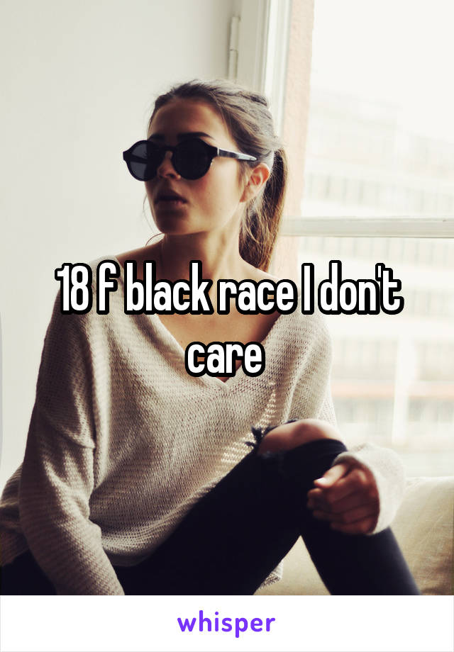 18 f black race I don't care 
