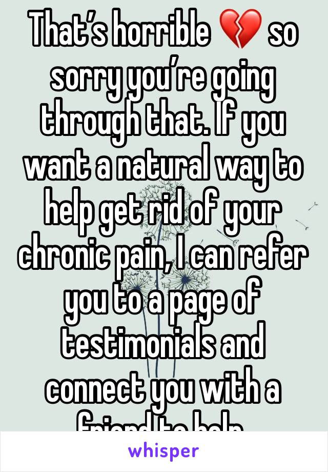 That’s horrible 💔 so sorry you’re going through that. If you want a natural way to help get rid of your chronic pain, I can refer you to a page of testimonials and connect you with a friend to help.