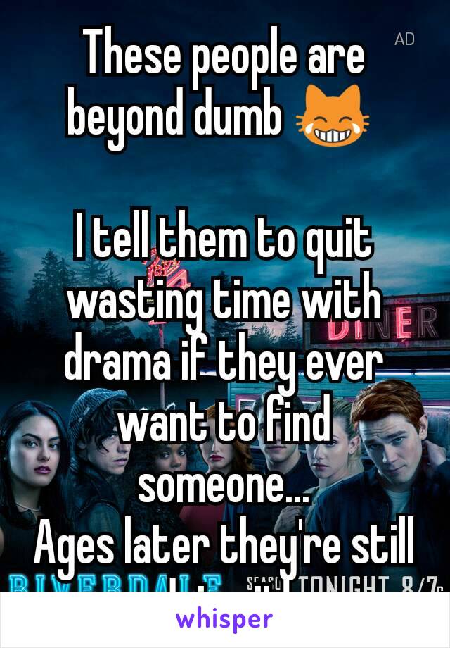 These people are beyond dumb 😹 

I tell them to quit wasting time with drama if they ever want to find someone...
Ages later they're still doing it!