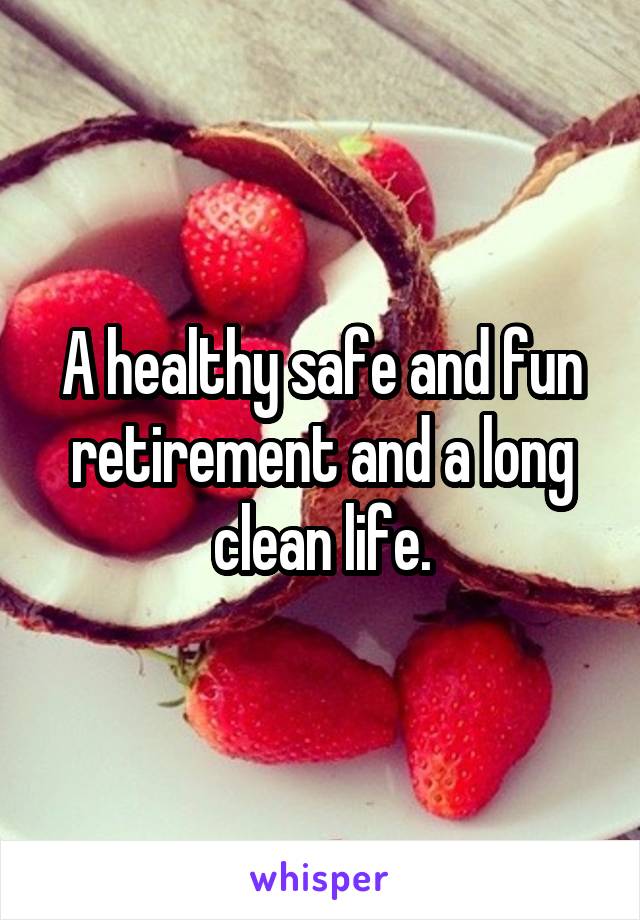 A healthy safe and fun retirement and a long clean life.