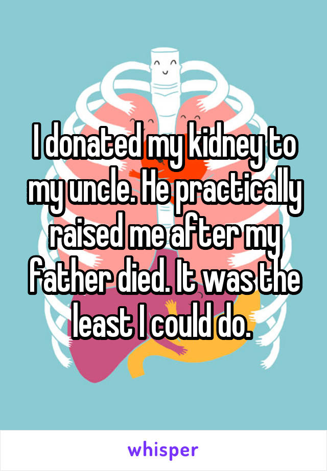 I donated my kidney to my uncle. He practically raised me after my father died. It was the least I could do. 