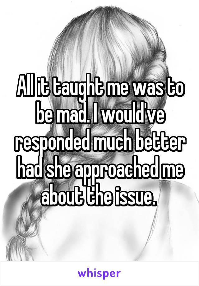 All it taught me was to be mad. I would've responded much better had she approached me about the issue. 