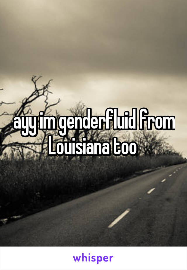 ayy im genderfluid from Louisiana too 