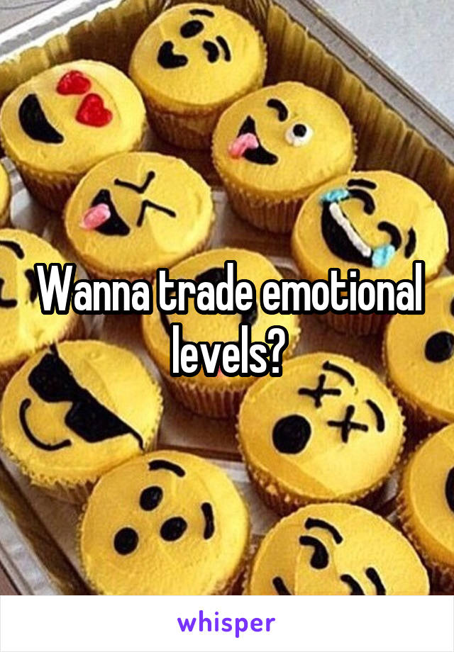 Wanna trade emotional levels?