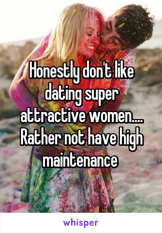 Honestly don't like dating super attractive women.... Rather not have high maintenance 