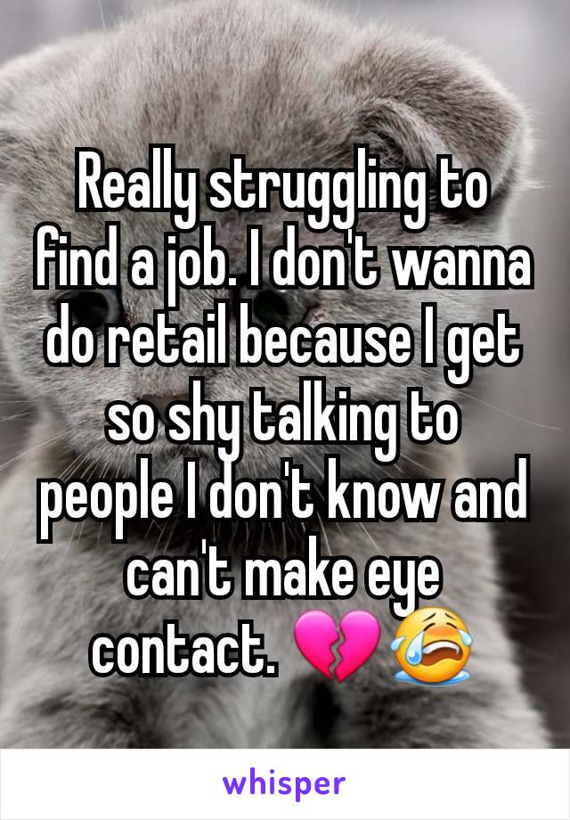 Really struggling to find a job. I don't wanna do retail because I get so shy talking to people I don't know and can't make eye contact. 💔😭