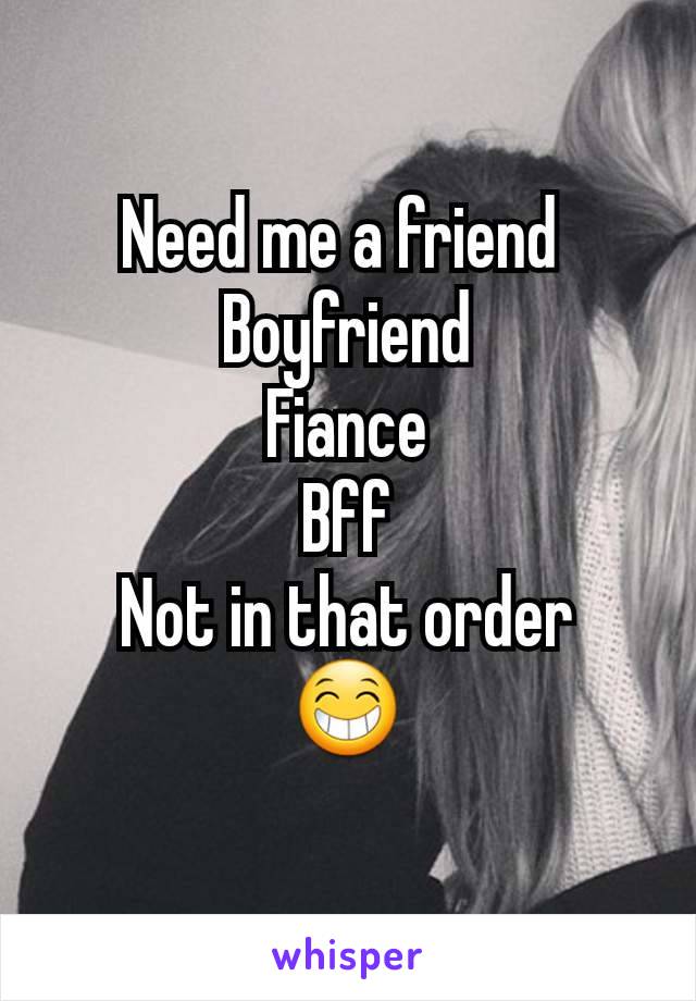 Need me a friend 
Boyfriend
Fiance
Bff
Not in that order
😁