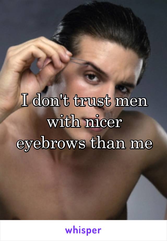 I don't trust men with nicer eyebrows than me