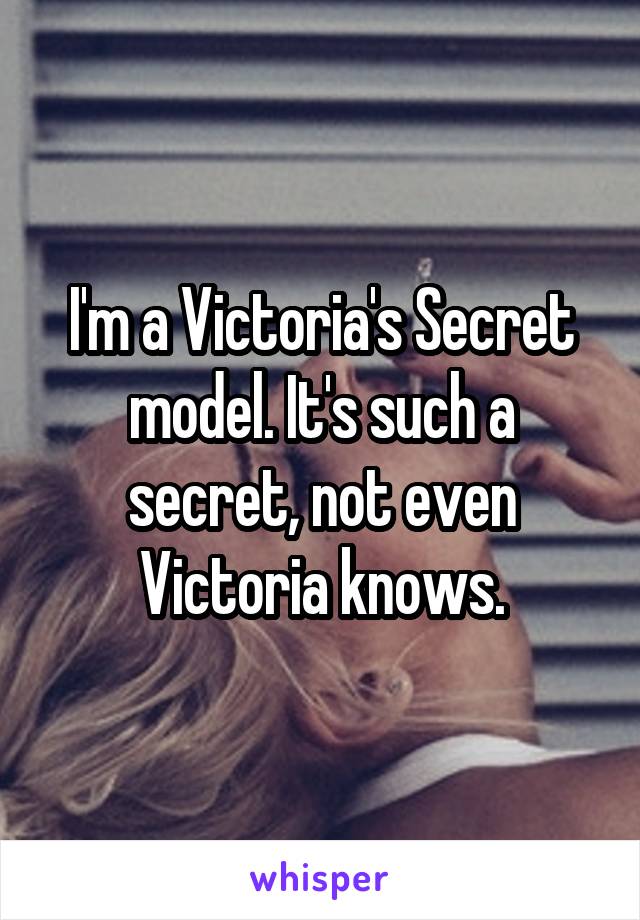 I'm a Victoria's Secret model. It's such a secret, not even Victoria knows.