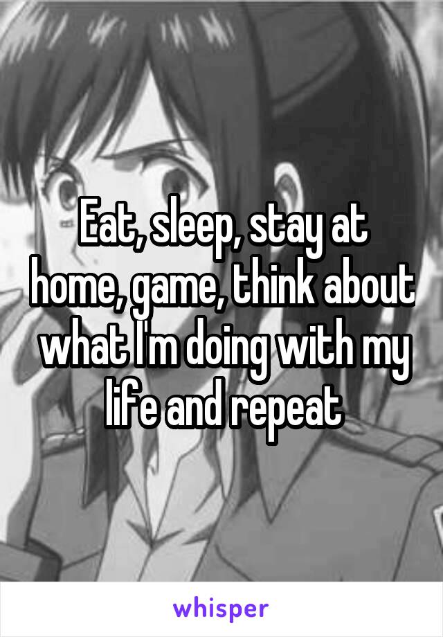 Eat, sleep, stay at home, game, think about what I'm doing with my life and repeat