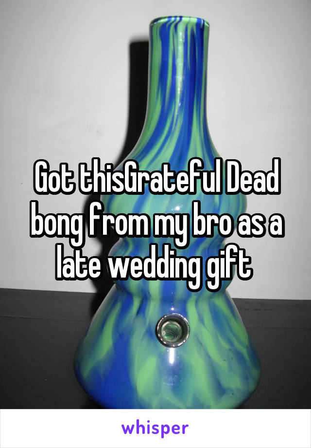Got thisGrateful Dead bong from my bro as a late wedding gift 