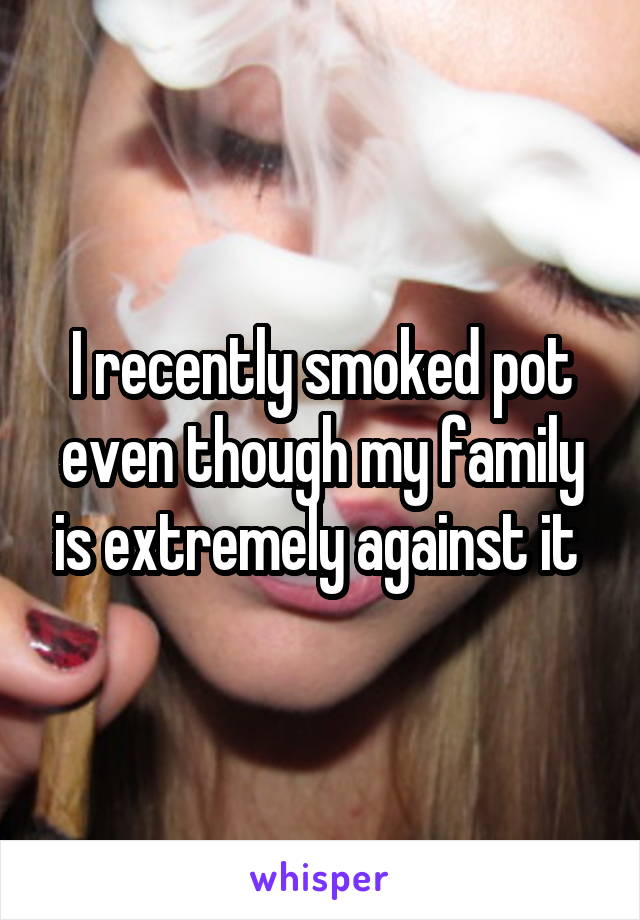 I recently smoked pot even though my family is extremely against it 