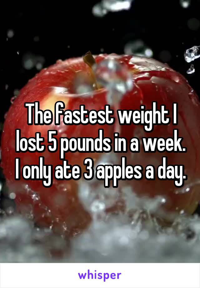The fastest weight I lost 5 pounds in a week. I only ate 3 apples a day.