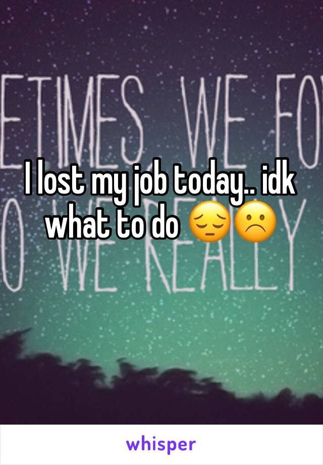 I lost my job today.. idk what to do 😔☹️