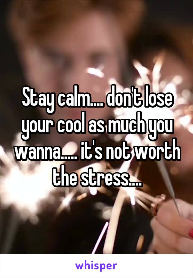 Stay calm.... don't lose your cool as much you wanna..... it's not worth the stress....