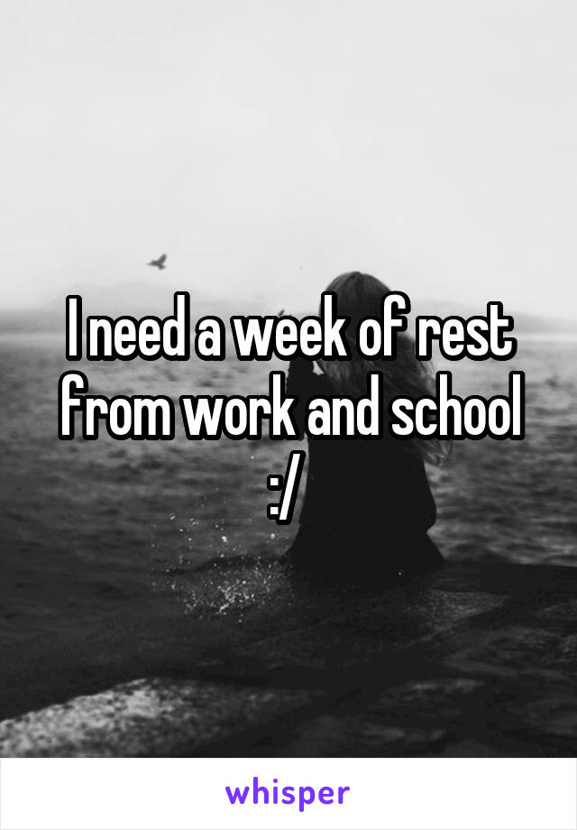 I need a week of rest from work and school :/ 