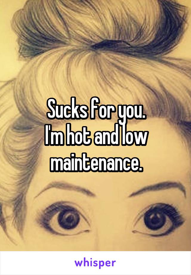 Sucks for you.
I'm hot and low maintenance.