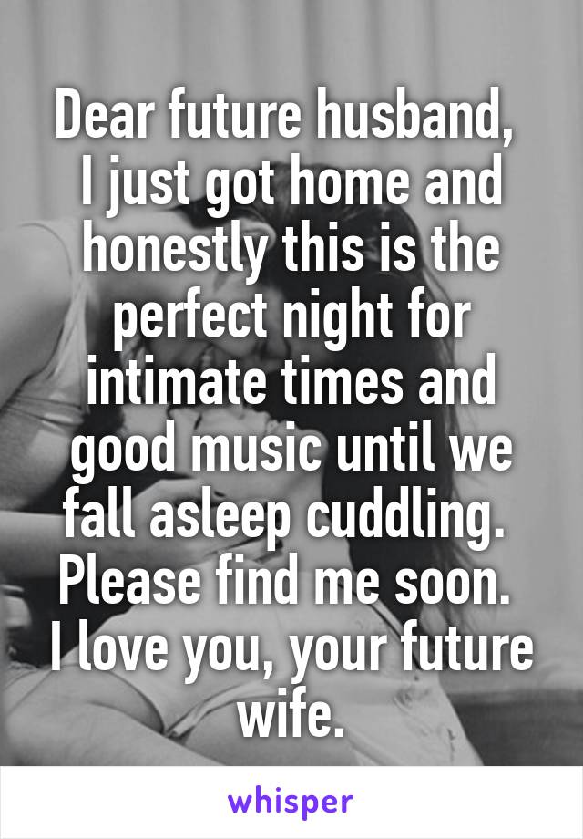Dear future husband, 
I just got home and honestly this is the perfect night for intimate times and good music until we fall asleep cuddling. 
Please find me soon.  I love you, your future wife.