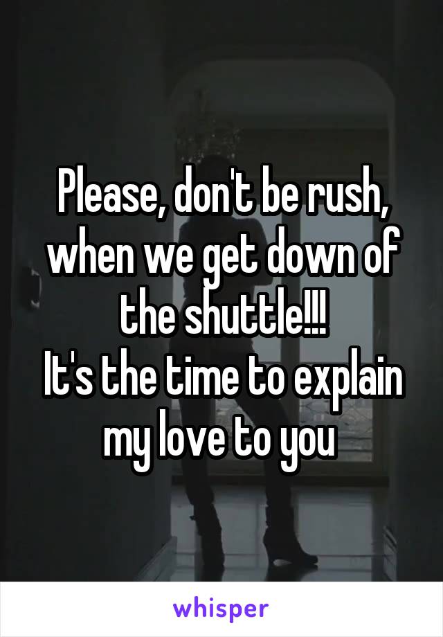 Please, don't be rush, when we get down of the shuttle!!!
It's the time to explain my love to you 