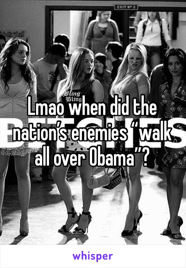 Lmao when did the nation’s enemies “walk all over Obama”?