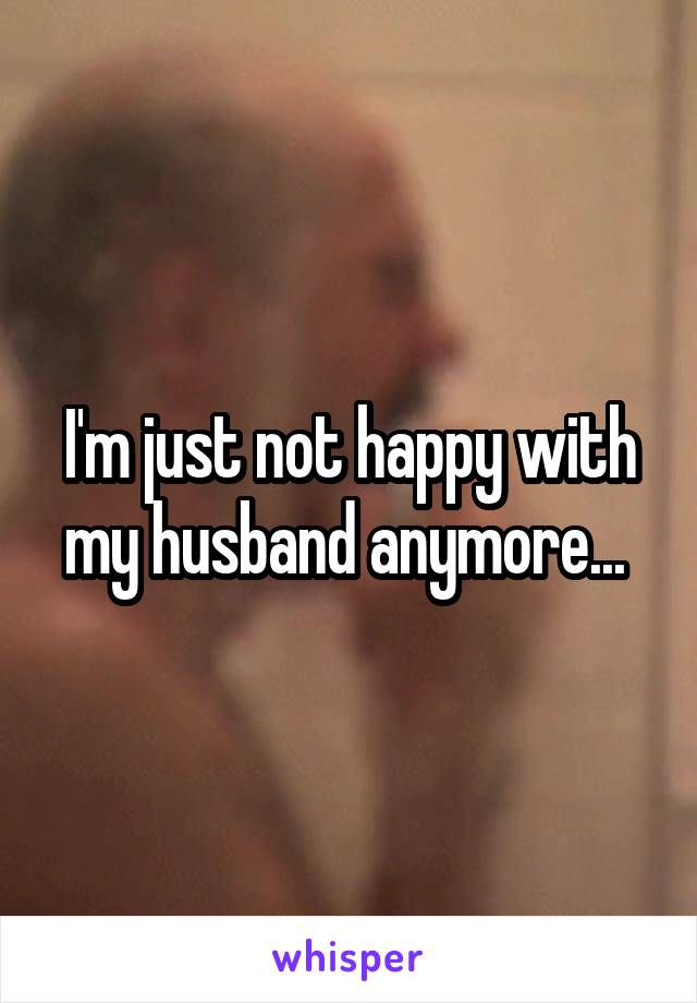 I'm just not happy with my husband anymore... 