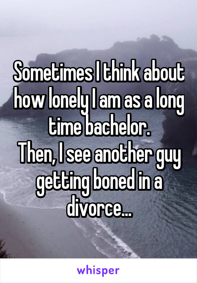 Sometimes I think about how lonely I am as a long time bachelor.
Then, I see another guy getting boned in a divorce...