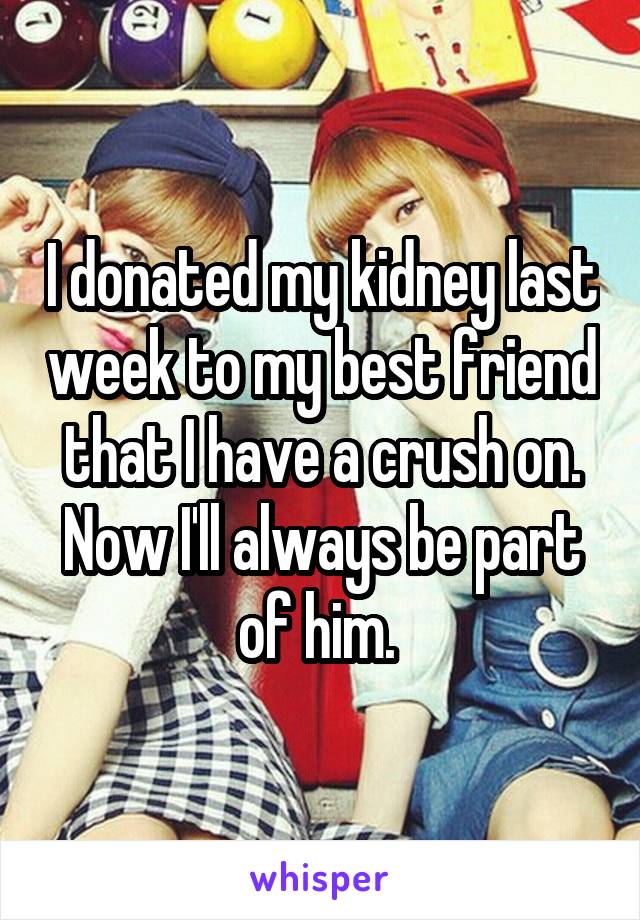I donated my kidney last week to my best friend that I have a crush on. Now I'll always be part of him. 