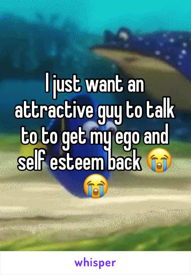 I just want an attractive guy to talk to to get my ego and self esteem back 😭😭