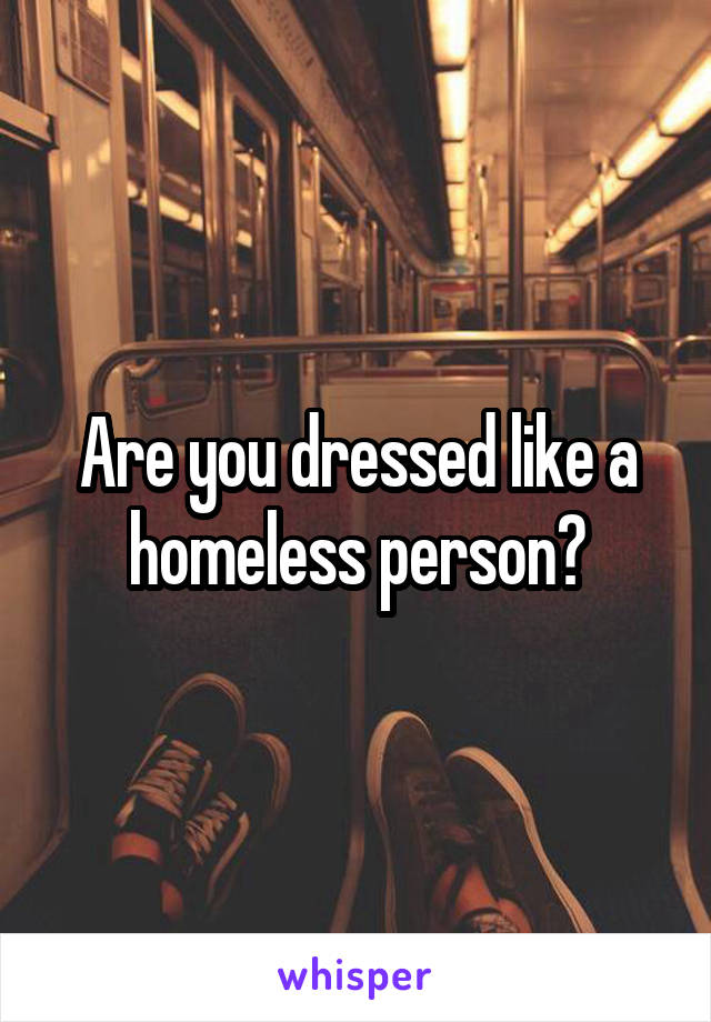 Are you dressed like a homeless person?