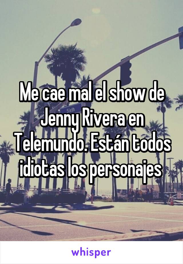 Me cae mal el show de Jenny Rivera en Telemundo. Están todos idiotas los personajes 