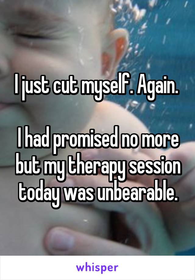 I just cut myself. Again. 

I had promised no more but my therapy session today was unbearable.