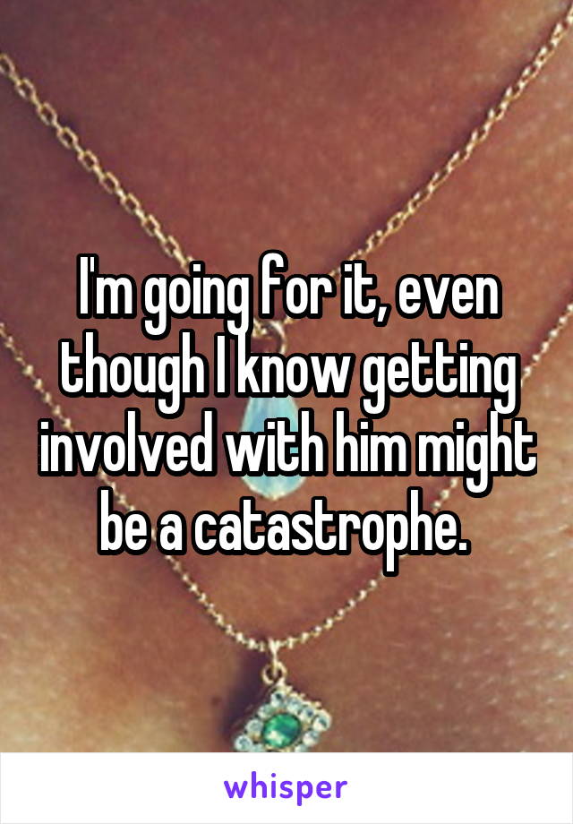 I'm going for it, even though I know getting involved with him might be a catastrophe. 