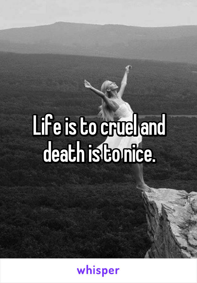 Life is to cruel and death is to nice.