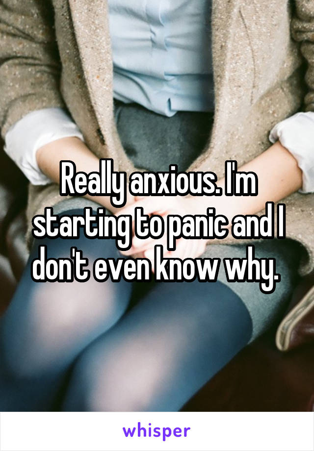 Really anxious. I'm starting to panic and I don't even know why. 