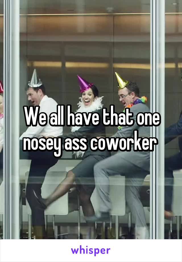 We all have that one nosey ass coworker 