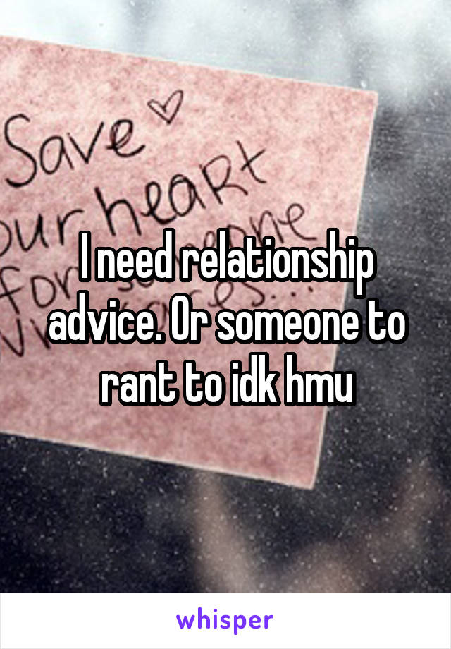 I need relationship advice. Or someone to rant to idk hmu