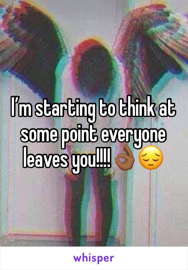 I’m starting to think at some point everyone leaves you!!!!👌🏾😔