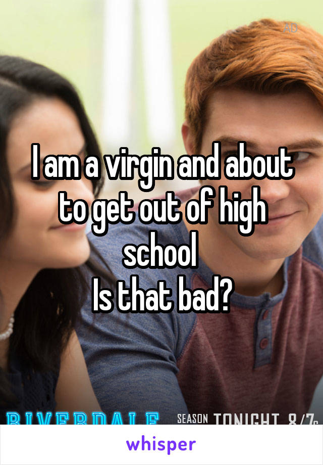 I am a virgin and about to get out of high school 
Is that bad?