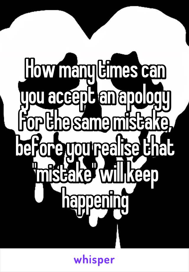 How many times can you accept an apology for the same mistake, before you realise that "mistake" will keep happening