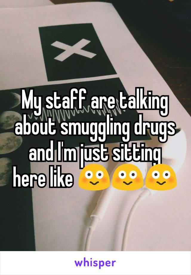 My staff are talking about smuggling drugs and I'm just sitting here like 😳😳😳