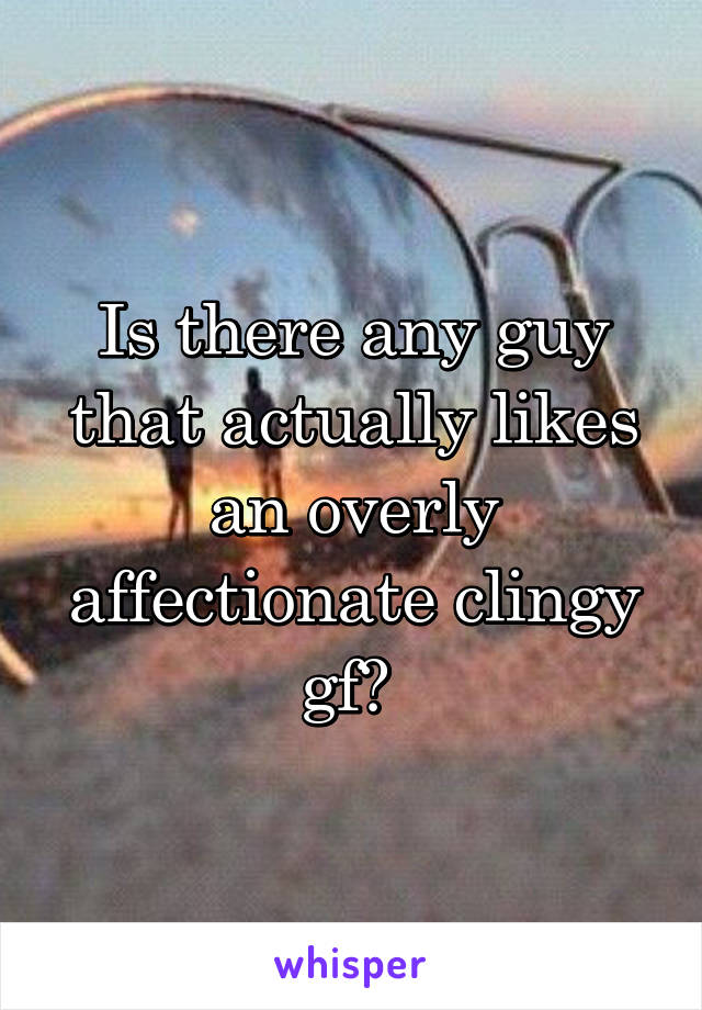 Is there any guy that actually likes an overly affectionate clingy gf? 